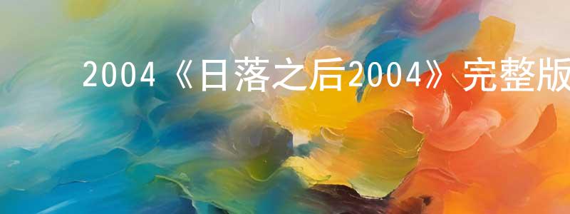 ﻿蔡炎炎的动漫综艺大全,﻿2004《日落之后2004》完整版电影/在线观看/百度云-美剧天堂